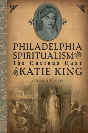 Philadelphia Spiritualism and the Curious Case of Katie King by Stephanie Hoover